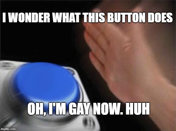 Blank Nut Button | I WONDER WHAT THIS BUTTON DOES; OH, I'M GAY NOW. HUH | image tagged in memes,blank nut button | made w/ Imgflip meme maker