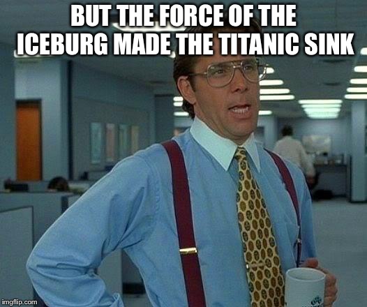 That Would Be Great Meme | BUT THE FORCE OF THE ICEBURG MADE THE TITANIC SINK | image tagged in memes,that would be great | made w/ Imgflip meme maker