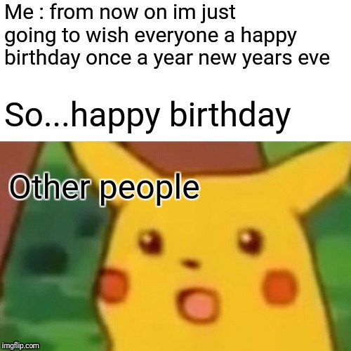 Surprised Pikachu Meme | Me : from now on im just going to wish everyone a happy birthday once a year new years eve; So...happy birthday; Other people | image tagged in memes,surprised pikachu | made w/ Imgflip meme maker
