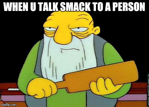 That's a paddlin' | WHEN U TALK SMACK TO A PERSON | image tagged in memes,that's a paddlin' | made w/ Imgflip meme maker