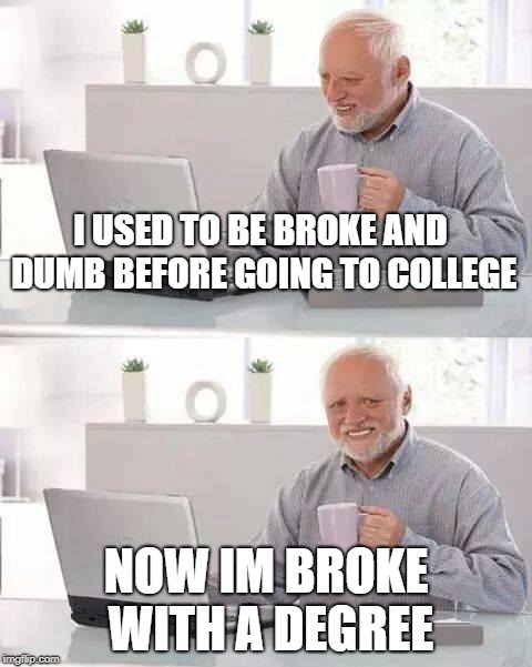 my life aint gettin any better by going to college |  I USED TO BE BROKE AND DUMB BEFORE GOING TO COLLEGE; NOW IM BROKE WITH A DEGREE | image tagged in memes,hide the pain harold | made w/ Imgflip meme maker