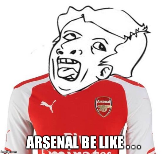 Genius Arsenal Fan | ARSENAL BE LIKE . . . | image tagged in genius arsenal fan | made w/ Imgflip meme maker