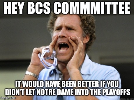 Will Ferrell yelling  | HEY BCS COMMMITTEE; IT WOULD HAVE BEEN BETTER IF YOU DIDN’T LET NOTRE DAME INTO THE PLAYOFFS | image tagged in will ferrell yelling | made w/ Imgflip meme maker
