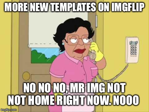 When your lazy and forget to get new templates | MORE NEW TEMPLATES ON IMGFLIP; NO NO NO, MR IMG NOT NOT HOME RIGHT NOW. NOOO | image tagged in memes,consuela | made w/ Imgflip meme maker