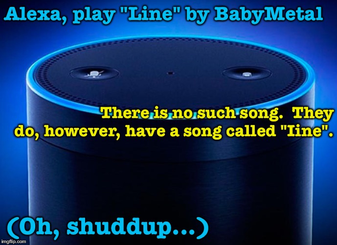 Alexa | Alexa, play "Line" by BabyMetal (Oh, shuddup...) There is no such song.  They do, however, have a song called "Iine". | image tagged in alexa | made w/ Imgflip meme maker