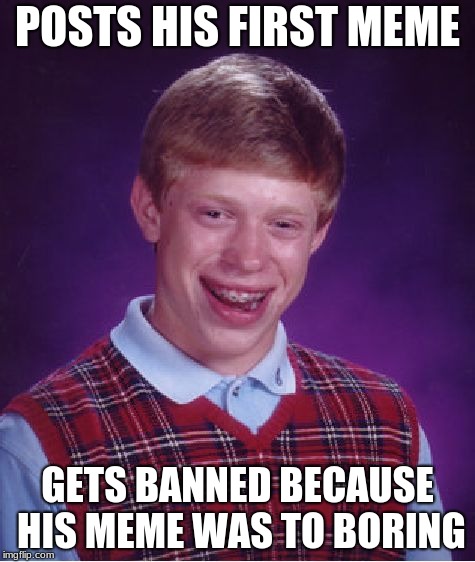 Bad Luck Brian | POSTS HIS FIRST MEME; GETS BANNED BECAUSE HIS MEME WAS TO BORING | image tagged in memes,bad luck brian | made w/ Imgflip meme maker