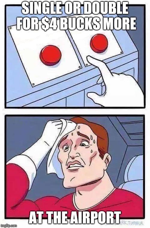 decisions | SINGLE OR DOUBLE FOR $4 BUCKS MORE; AT THE AIRPORT | image tagged in decisions | made w/ Imgflip meme maker