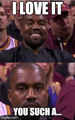 Kanye Smile Then Sad | I LOVE IT; YOU SUCH A... | image tagged in kanye smile then sad | made w/ Imgflip meme maker