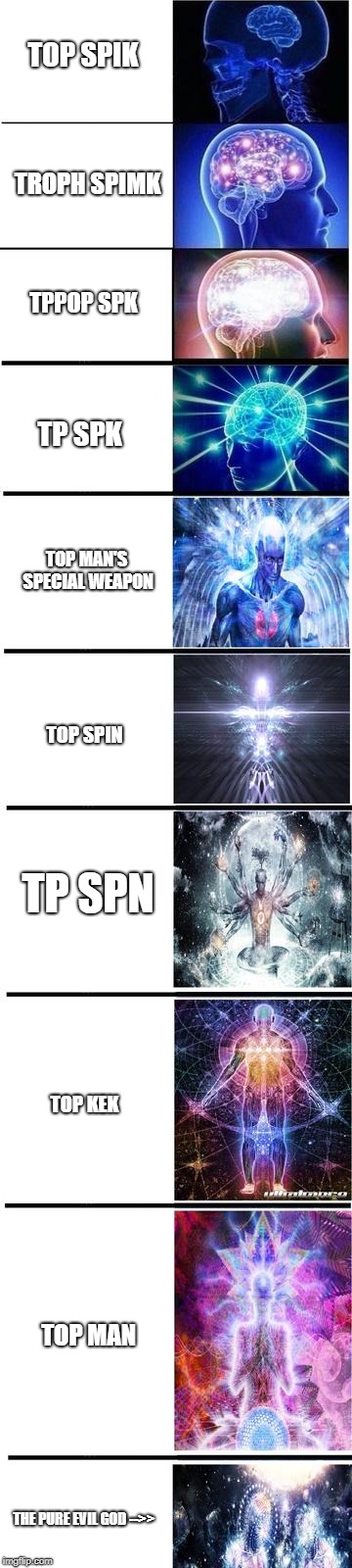 expanding brain | TOP SPIK; TROPH SPIMK; TPPOP SPK; TP SPK; TOP MAN'S SPECIAL WEAPON; TOP SPIN; TP SPN; TOP KEK; TOP MAN; THE PURE EVIL GOD -->> | image tagged in expanding brain,topman,megaman3,megaman,topspin,topspik | made w/ Imgflip meme maker