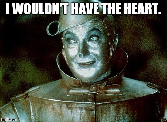 Tin Man Just Sayin' | I WOULDN'T HAVE THE HEART. | image tagged in tin man just sayin' | made w/ Imgflip meme maker