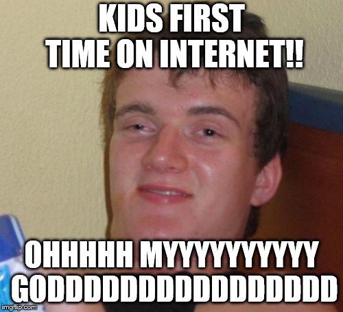 10 Guy | KIDS FIRST TIME ON INTERNET!! OHHHHH MYYYYYYYYYY GODDDDDDDDDDDDDDDD | image tagged in memes,10 guy | made w/ Imgflip meme maker
