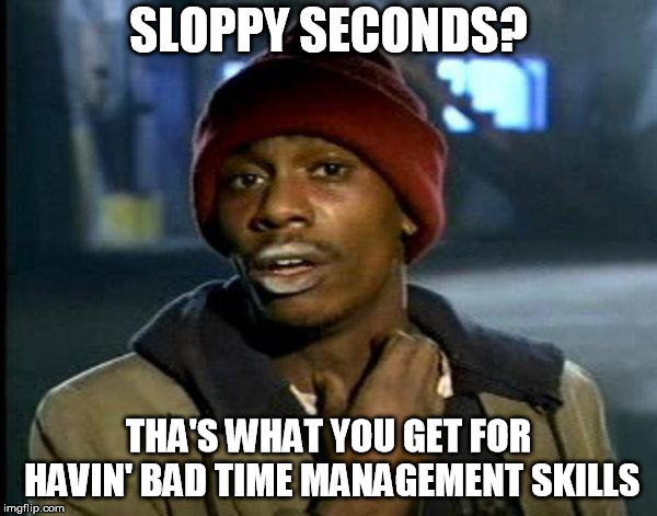 dave chappelle | SLOPPY SECONDS? THA'S WHAT YOU GET FOR HAVIN' BAD TIME MANAGEMENT SKILLS | image tagged in dave chappelle | made w/ Imgflip meme maker
