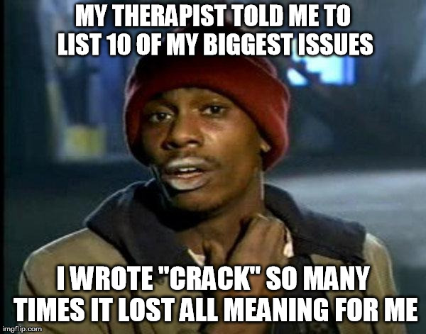 dave chappelle | MY THERAPIST TOLD ME TO LIST 10 OF MY BIGGEST ISSUES; I WROTE "CRACK" SO MANY TIMES IT LOST ALL MEANING FOR ME | image tagged in dave chappelle | made w/ Imgflip meme maker