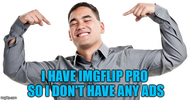 I HAVE IMGFLIP PRO SO I DON'T HAVE ANY ADS | made w/ Imgflip meme maker
