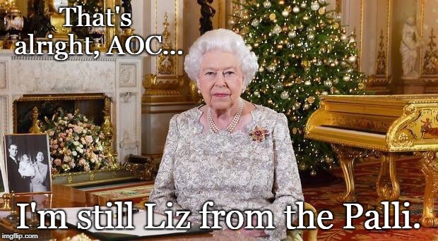 Liz from the Palli | That's alright, AOC... I'm still Liz from the Palli. | image tagged in alexandria ocasio-cortez,politics,conservatives,funny | made w/ Imgflip meme maker