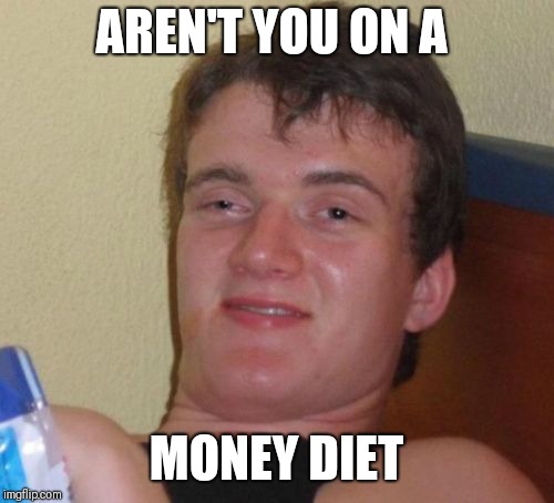 10 Guy | AREN'T YOU ON A; MONEY DIET | image tagged in memes,10 guy,AdviceAnimals | made w/ Imgflip meme maker