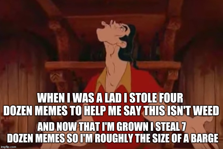 WHEN I WAS A LAD I STOLE FOUR DOZEN MEMES TO HELP ME SAY THIS ISN'T WEED; AND NOW THAT I'M GROWN I STEAL 7 DOZEN MEMES SO I'M ROUGHLY THE SIZE OF A BARGE | image tagged in dank gaston | made w/ Imgflip meme maker