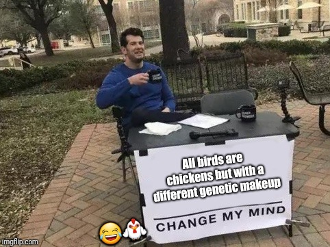 Practically all animals lmao | All birds are chickens but with a different genetic makeup; 😂🐓 | image tagged in change my mind | made w/ Imgflip meme maker