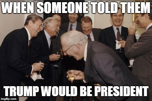 Laughing Men In Suits Meme | WHEN SOMEONE TOLD THEM; TRUMP WOULD BE PRESIDENT | image tagged in memes,laughing men in suits | made w/ Imgflip meme maker
