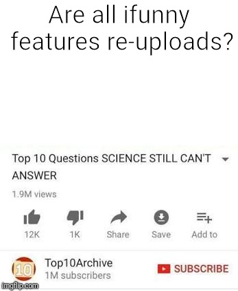 Top 10 questions Science still can't answer | Are all ifunny features re-uploads? | image tagged in top 10 questions science still can't answer | made w/ Imgflip meme maker