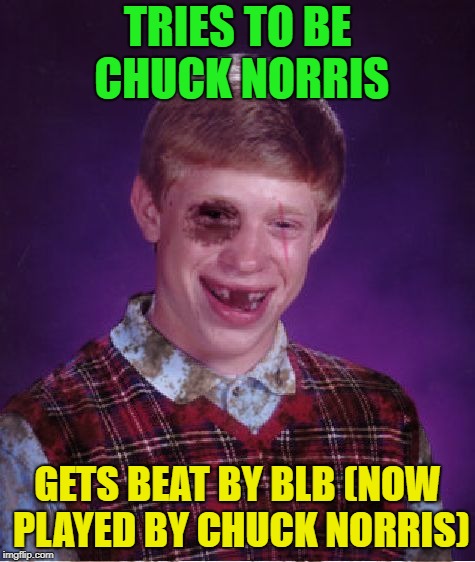 Beat-up Bad Luck Brian | TRIES TO BE CHUCK NORRIS GETS BEAT BY BLB (NOW PLAYED BY CHUCK NORRIS) | image tagged in beat-up bad luck brian | made w/ Imgflip meme maker