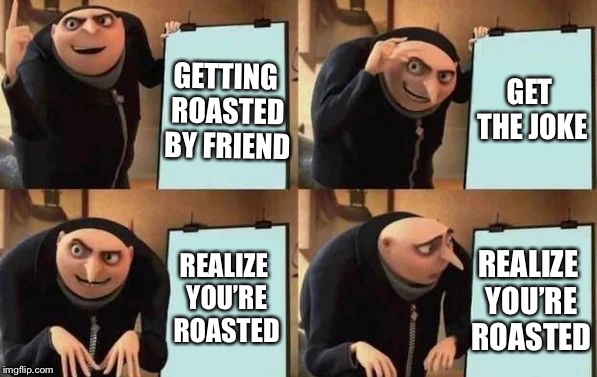 Gru's Plan | GETTING ROASTED BY FRIEND; GET THE JOKE; REALIZE YOU’RE ROASTED; REALIZE YOU’RE ROASTED | image tagged in gru's plan | made w/ Imgflip meme maker