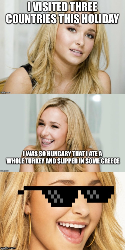 Bad Pun Hayden Panettiere | I VISITED THREE COUNTRIES THIS HOLIDAY; I WAS SO HUNGARY THAT I ATE A WHOLE TURKEY AND SLIPPED IN SOME GREECE | image tagged in bad pun hayden panettiere | made w/ Imgflip meme maker
