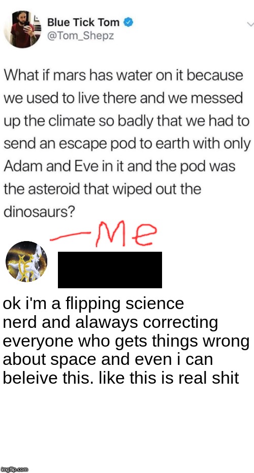 THIS ACTULLY COULD HAVE HAPPENED I HAVE NO PROBLEM WITH IT | ok i'm a flipping science nerd and alaways correcting everyone who gets things wrong about space and even i can beleive this. like this is real shit | image tagged in memes,funny,earth,adam and eve,dinosaurs,climate change | made w/ Imgflip meme maker
