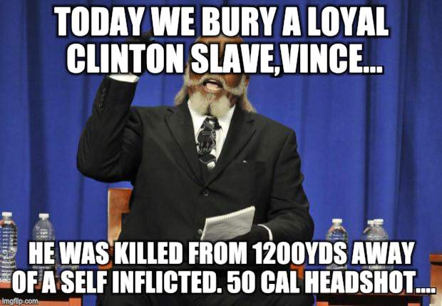to damn high | TODAY WE BURY A LOYAL CLINTON SLAVE,VINCE... HE WAS KILLED FROM 1200YDS AWAY OF A SELF INFLICTED. 50 CAL HEADSHOT.... | image tagged in to damn high | made w/ Imgflip meme maker