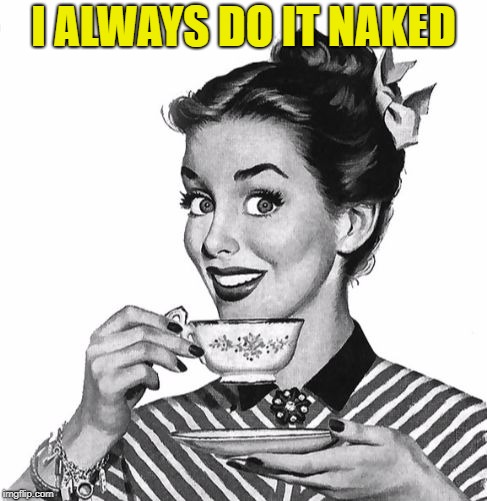 Vintage coffee | I ALWAYS DO IT NAKED | image tagged in vintage coffee | made w/ Imgflip meme maker
