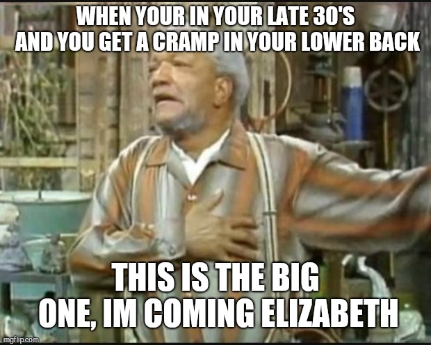 Fred Sanford | WHEN YOUR IN YOUR LATE 30'S AND YOU GET A CRAMP IN YOUR LOWER BACK; THIS IS THE BIG ONE, IM COMING ELIZABETH | image tagged in fred sanford | made w/ Imgflip meme maker