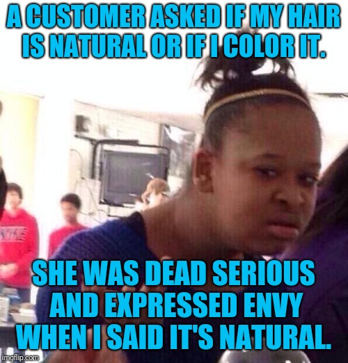 Black Girl Wat Meme | A CUSTOMER ASKED IF MY HAIR IS NATURAL OR IF I COLOR IT. SHE WAS DEAD SERIOUS AND EXPRESSED ENVY WHEN I SAID IT'S NATURAL. | image tagged in memes,black girl wat,AdviceAnimals | made w/ Imgflip meme maker