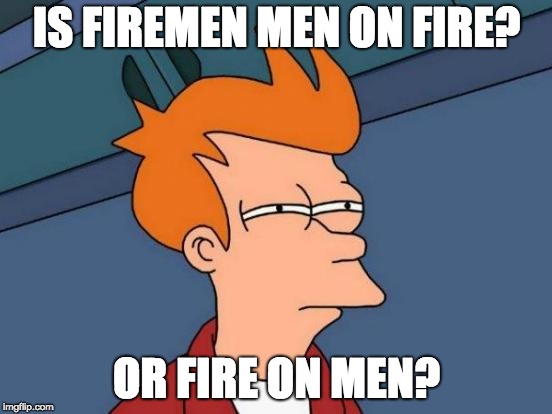 What is firemen... | IS FIREMEN MEN ON FIRE? OR FIRE ON MEN? | image tagged in memes,futurama fry | made w/ Imgflip meme maker