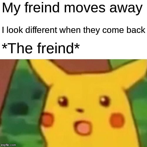 Surprised Pikachu Meme | My freind moves away; I look different when they come back; *The freind* | image tagged in memes,surprised pikachu | made w/ Imgflip meme maker