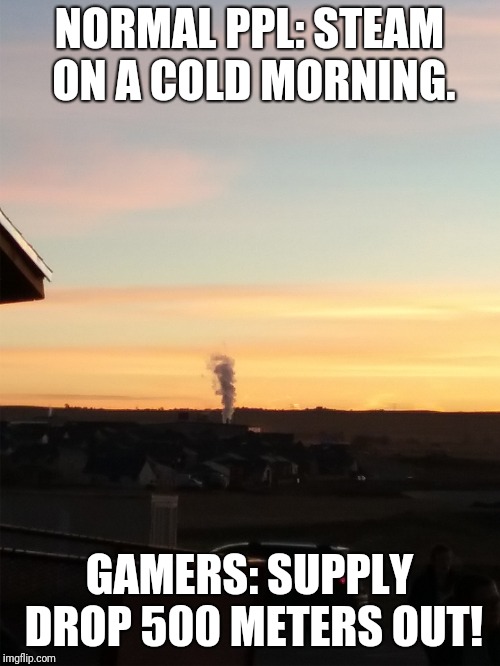 NORMAL PPL: STEAM ON A COLD MORNING. GAMERS: SUPPLY DROP 500 METERS OUT! | image tagged in pubg,memes | made w/ Imgflip meme maker