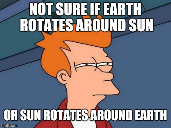 Futurama Fry Meme | NOT SURE IF EARTH ROTATES AROUND SUN OR SUN ROTATES AROUND EARTH | image tagged in memes,futurama fry | made w/ Imgflip meme maker