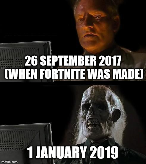 I'll Just Wait Here Meme | 26 SEPTEMBER 2017 (WHEN FORTNITE WAS MADE); 1 JANUARY 2019 | image tagged in memes,ill just wait here | made w/ Imgflip meme maker