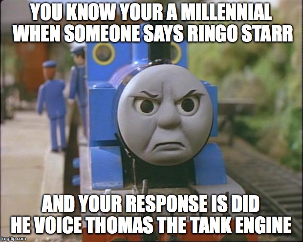 Thomas the tank engine | YOU KNOW YOUR A MILLENNIAL WHEN SOMEONE SAYS RINGO STARR; AND YOUR RESPONSE IS DID HE VOICE THOMAS THE TANK ENGINE | image tagged in thomas the tank engine,ringo starr,millennial | made w/ Imgflip meme maker