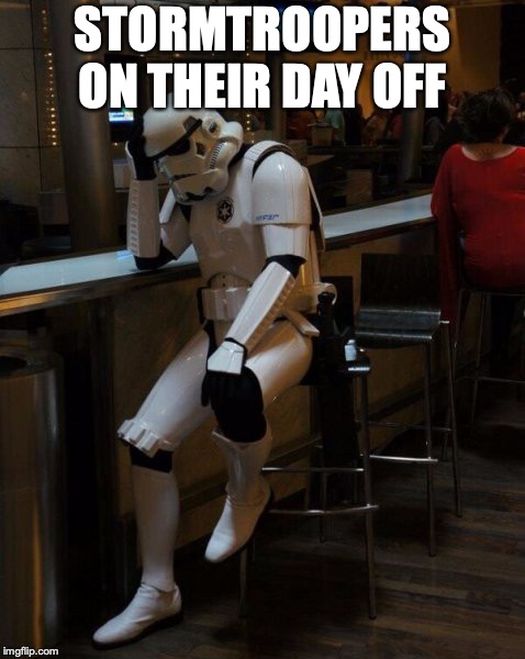 Sad Stormtrooper At The Bar | STORMTROOPERS ON THEIR DAY OFF | image tagged in sad stormtrooper at the bar | made w/ Imgflip meme maker