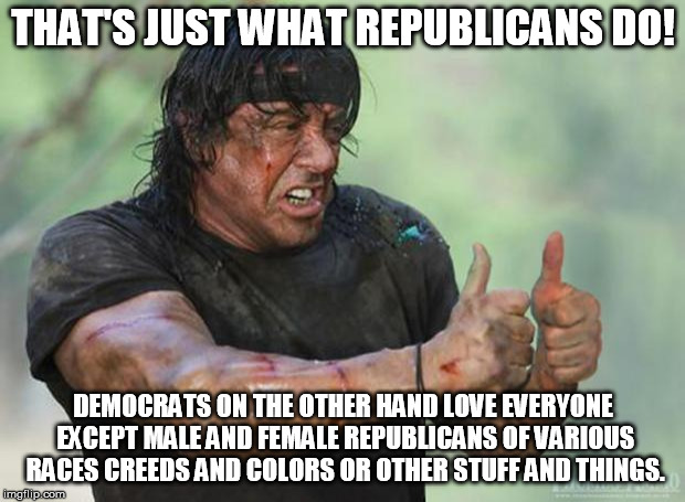 Thumbs Up Rambo | THAT'S JUST WHAT REPUBLICANS DO! DEMOCRATS ON THE OTHER HAND LOVE EVERYONE EXCEPT MALE AND FEMALE REPUBLICANS OF VARIOUS RACES CREEDS AND CO | image tagged in thumbs up rambo | made w/ Imgflip meme maker