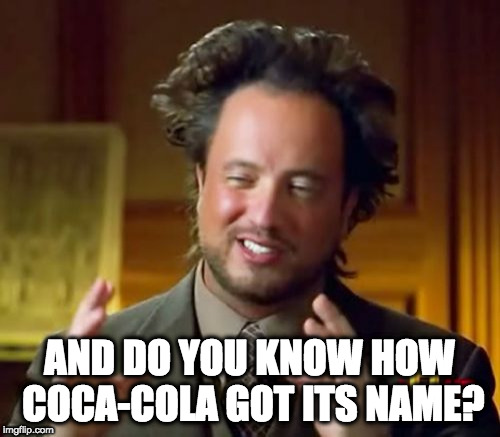 Ancient Aliens Meme | AND DO YOU KNOW HOW COCA-COLA GOT ITS NAME? | image tagged in memes,ancient aliens | made w/ Imgflip meme maker