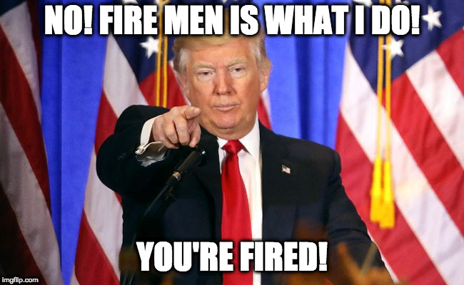 Trump Fake News | NO! FIRE MEN IS WHAT I DO! YOU'RE FIRED! | image tagged in trump fake news | made w/ Imgflip meme maker