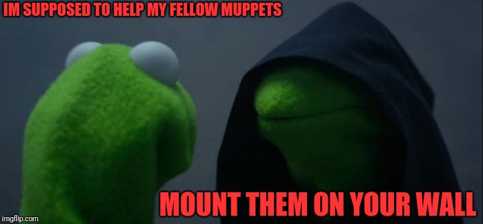 Evil Kermit Meme | IM SUPPOSED TO HELP MY FELLOW MUPPETS; MOUNT THEM ON YOUR WALL | image tagged in memes,evil kermit | made w/ Imgflip meme maker