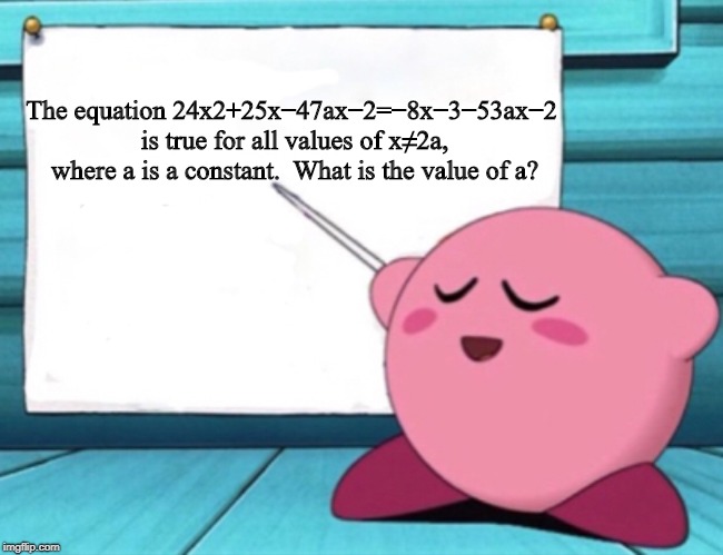 Kirby's lesson | The equation 24x2+25x−47ax−2=−8x−3−53ax−2 is true for all values of x≠2a, where a is a constant.

What is the value of a? | image tagged in kirby's lesson | made w/ Imgflip meme maker