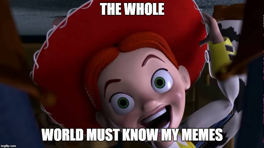 Yee ha 
 | THE WHOLE; WORLD MUST KNOW MY MEMES | image tagged in toystory everywhere | made w/ Imgflip meme maker