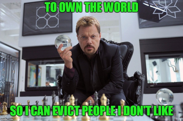 TO OWN THE WORLD SO I CAN EVICT PEOPLE I DON'T LIKE | made w/ Imgflip meme maker