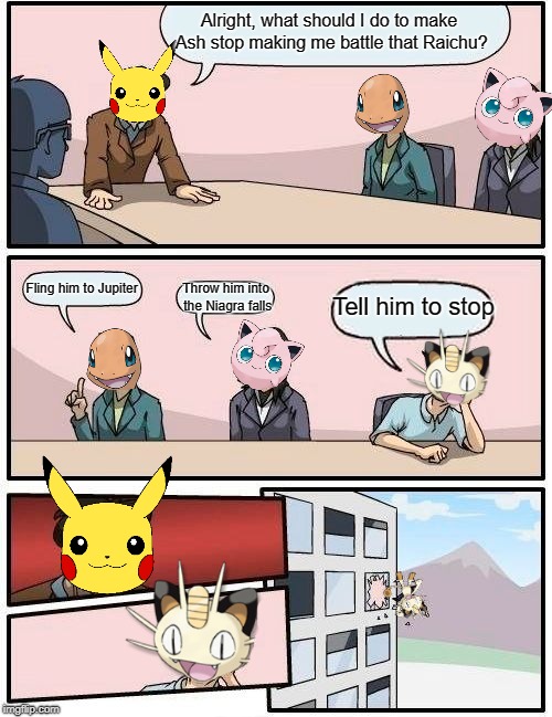Boardroom Meeting Suggestion | Alright, what should I do to make Ash stop making me battle that Raichu? Fling him to Jupiter; Throw him into the Niagra falls; Tell him to stop | image tagged in memes,boardroom meeting suggestion | made w/ Imgflip meme maker