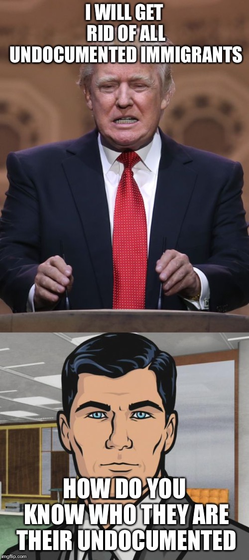 I WILL GET RID OF ALL UNDOCUMENTED IMMIGRANTS; HOW DO YOU KNOW WHO THEY ARE THEIR UNDOCUMENTED | image tagged in memes,archer,donald trump | made w/ Imgflip meme maker