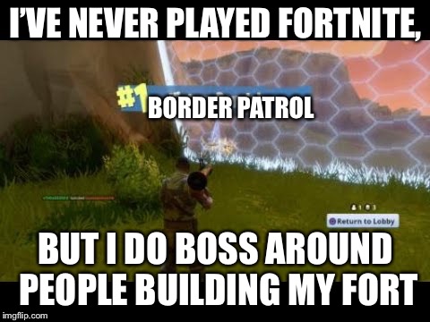 fortnite | I’VE NEVER PLAYED FORTNITE, BORDER PATROL; BUT I DO BOSS AROUND PEOPLE BUILDING MY FORT | image tagged in fortnite | made w/ Imgflip meme maker