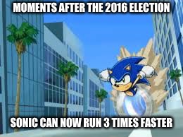 Sonic meme | MOMENTS AFTER THE 2016 ELECTION; SONIC CAN NOW RUN 3 TIMES FASTER | image tagged in sonic meme | made w/ Imgflip meme maker